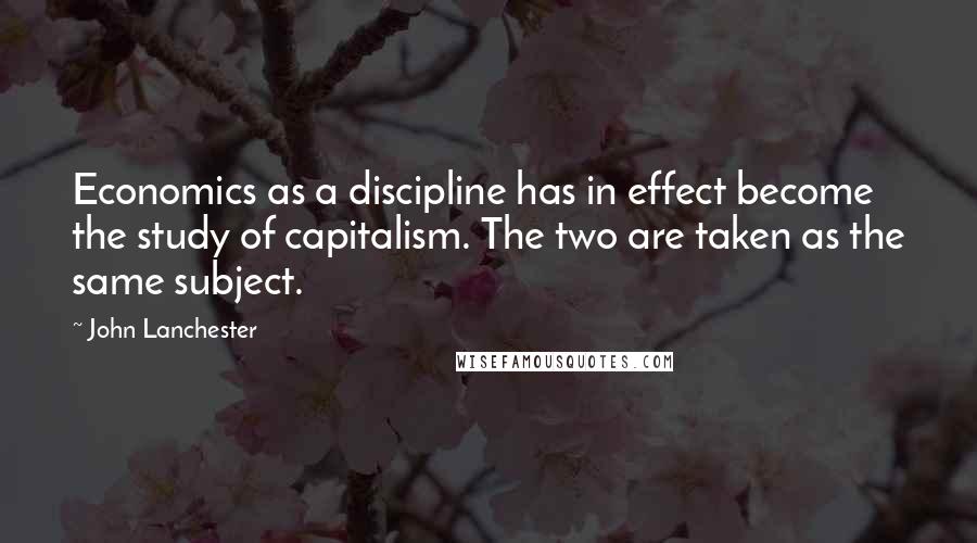 John Lanchester Quotes: Economics as a discipline has in effect become the study of capitalism. The two are taken as the same subject.