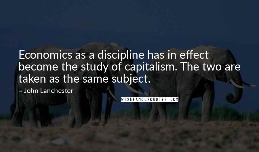 John Lanchester Quotes: Economics as a discipline has in effect become the study of capitalism. The two are taken as the same subject.