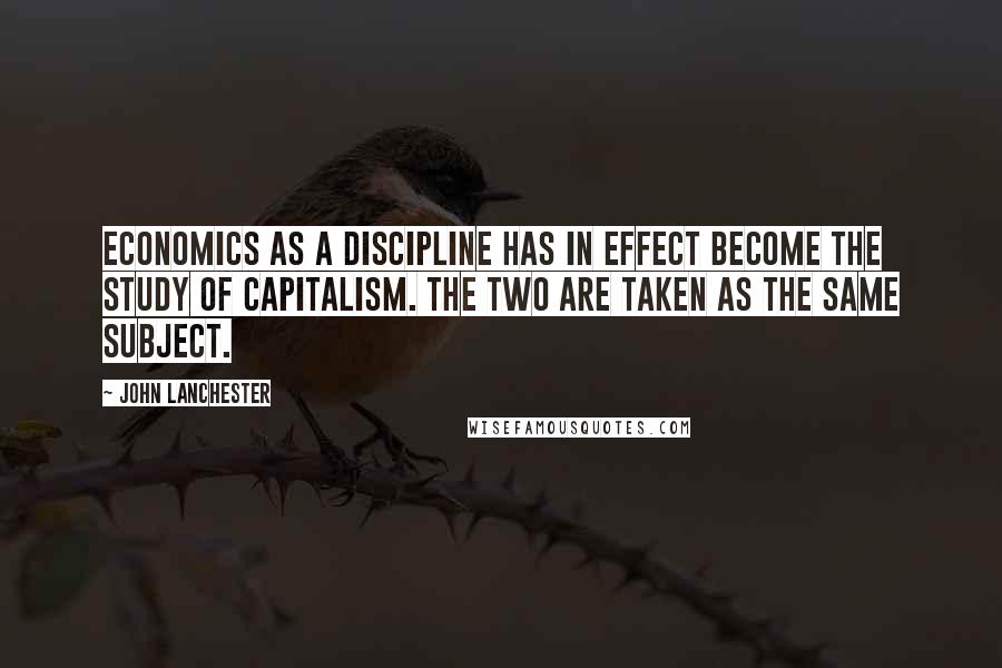 John Lanchester Quotes: Economics as a discipline has in effect become the study of capitalism. The two are taken as the same subject.