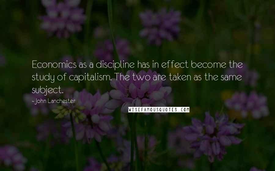 John Lanchester Quotes: Economics as a discipline has in effect become the study of capitalism. The two are taken as the same subject.