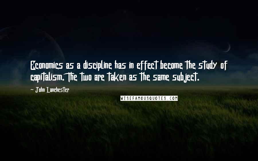 John Lanchester Quotes: Economics as a discipline has in effect become the study of capitalism. The two are taken as the same subject.