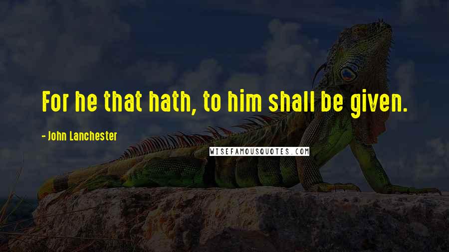 John Lanchester Quotes: For he that hath, to him shall be given.