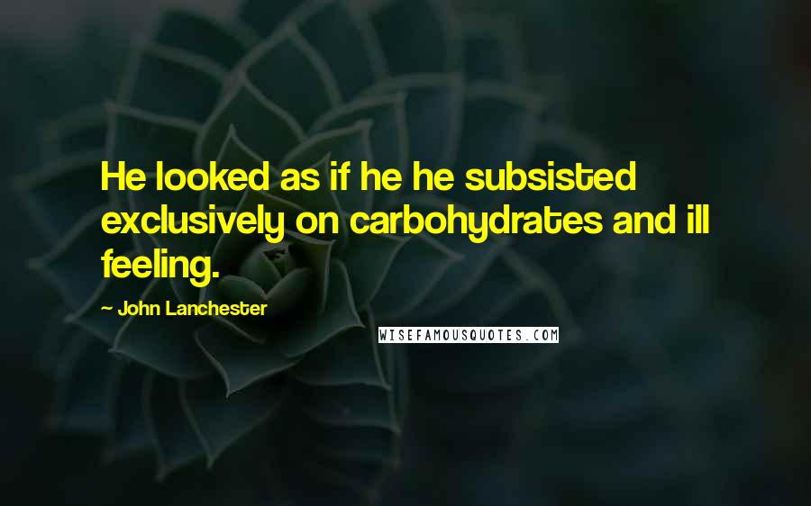 John Lanchester Quotes: He looked as if he he subsisted exclusively on carbohydrates and ill feeling.