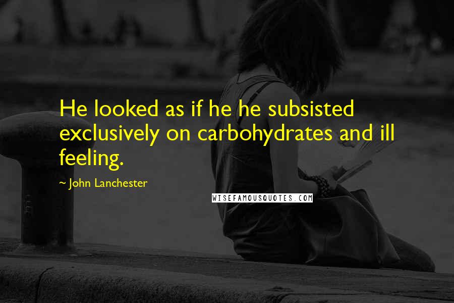 John Lanchester Quotes: He looked as if he he subsisted exclusively on carbohydrates and ill feeling.