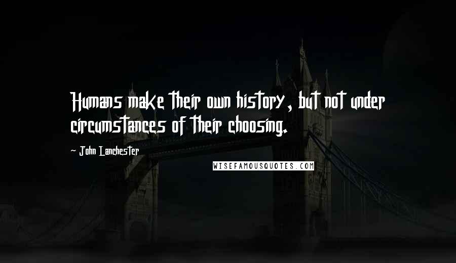 John Lanchester Quotes: Humans make their own history, but not under circumstances of their choosing.