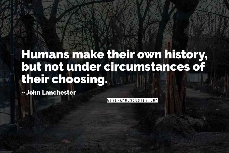 John Lanchester Quotes: Humans make their own history, but not under circumstances of their choosing.