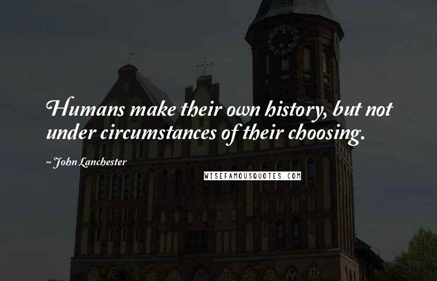 John Lanchester Quotes: Humans make their own history, but not under circumstances of their choosing.