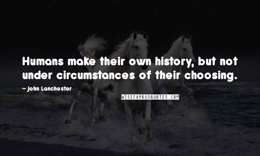 John Lanchester Quotes: Humans make their own history, but not under circumstances of their choosing.