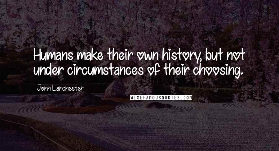 John Lanchester Quotes: Humans make their own history, but not under circumstances of their choosing.