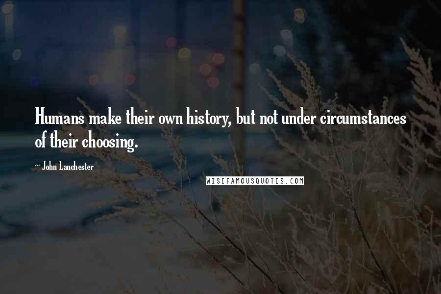 John Lanchester Quotes: Humans make their own history, but not under circumstances of their choosing.