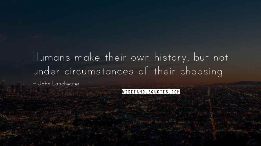 John Lanchester Quotes: Humans make their own history, but not under circumstances of their choosing.