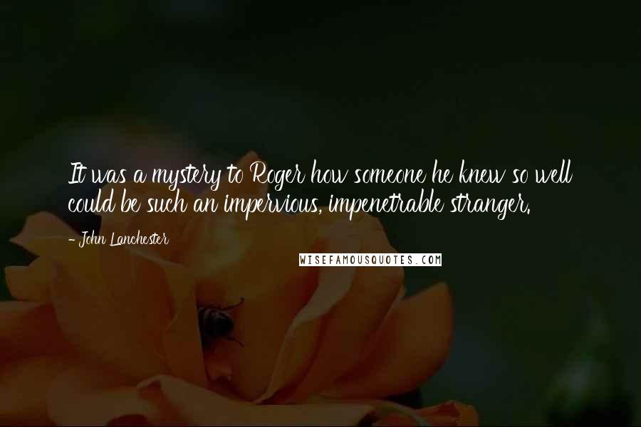 John Lanchester Quotes: It was a mystery to Roger how someone he knew so well could be such an impervious, impenetrable stranger.