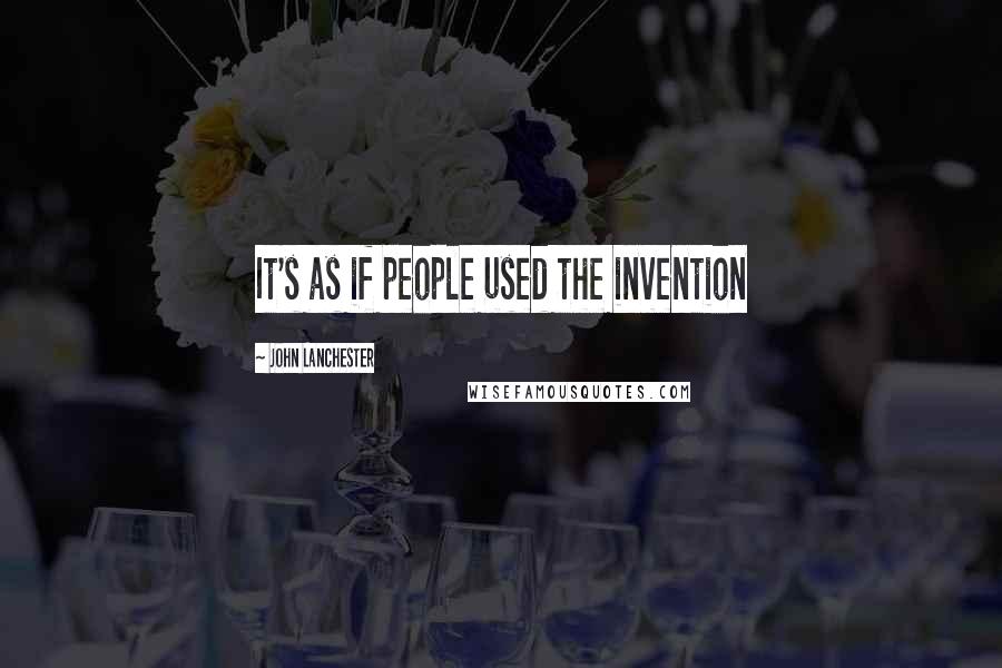 John Lanchester Quotes: It's as if people used the invention