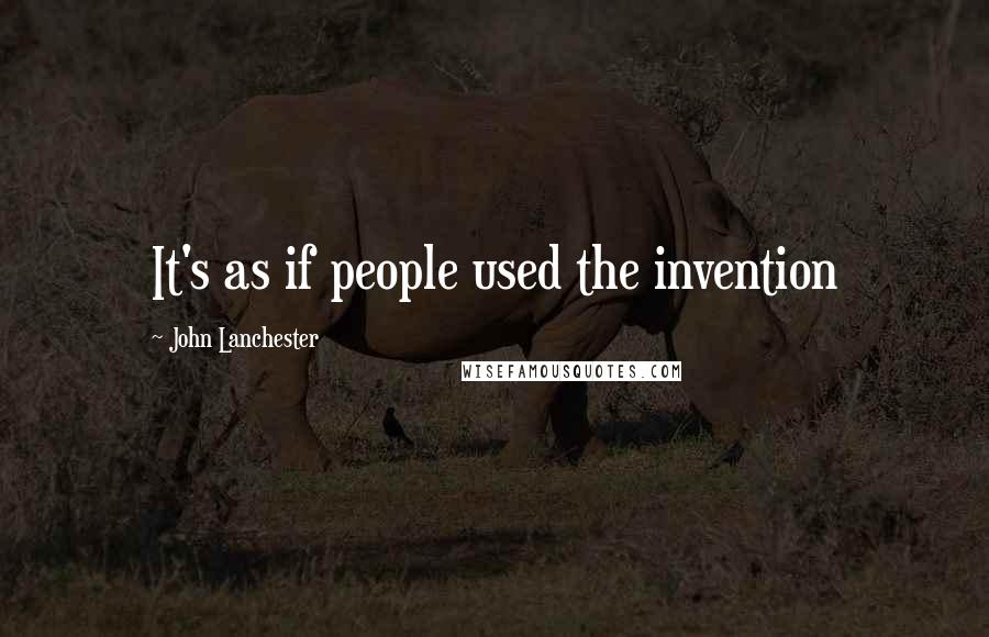 John Lanchester Quotes: It's as if people used the invention