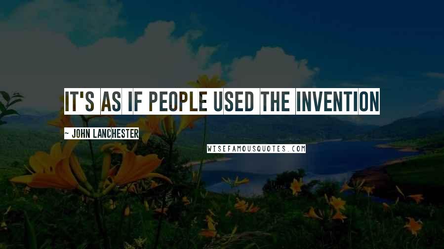 John Lanchester Quotes: It's as if people used the invention