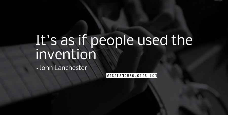 John Lanchester Quotes: It's as if people used the invention