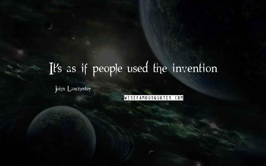 John Lanchester Quotes: It's as if people used the invention