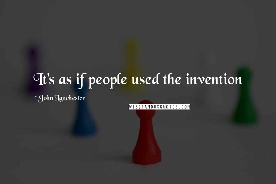 John Lanchester Quotes: It's as if people used the invention