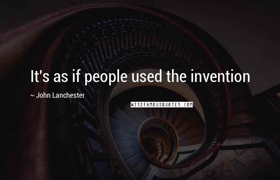 John Lanchester Quotes: It's as if people used the invention