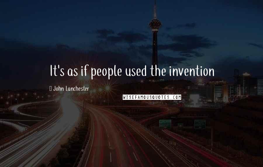 John Lanchester Quotes: It's as if people used the invention