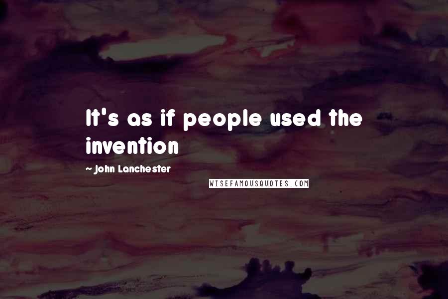 John Lanchester Quotes: It's as if people used the invention