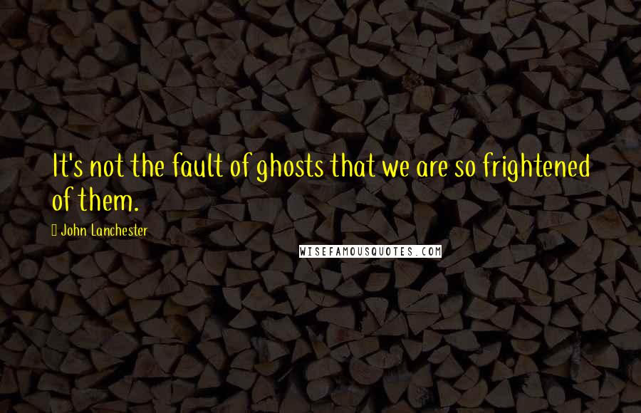 John Lanchester Quotes: It's not the fault of ghosts that we are so frightened of them.