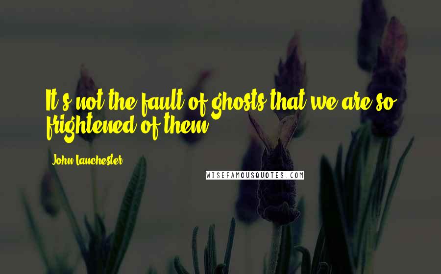 John Lanchester Quotes: It's not the fault of ghosts that we are so frightened of them.