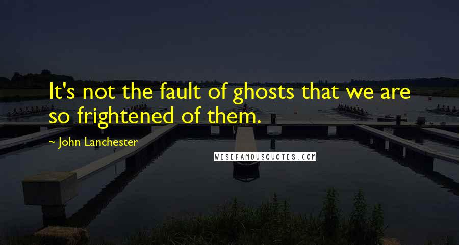 John Lanchester Quotes: It's not the fault of ghosts that we are so frightened of them.