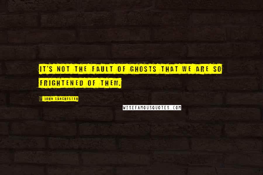 John Lanchester Quotes: It's not the fault of ghosts that we are so frightened of them.