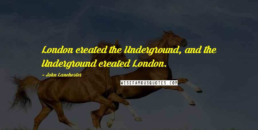 John Lanchester Quotes: London created the Underground, and the Underground created London.