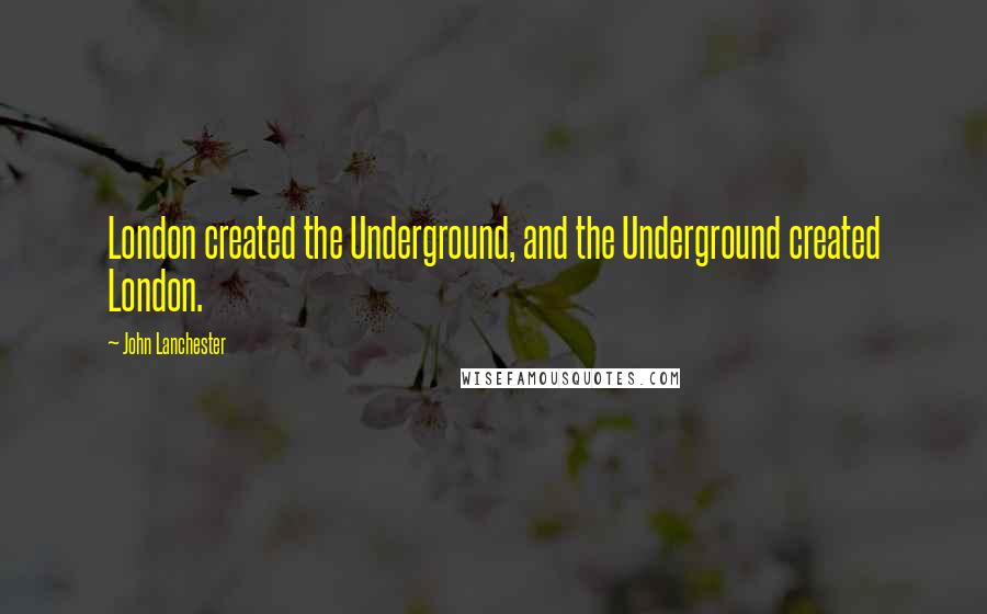 John Lanchester Quotes: London created the Underground, and the Underground created London.