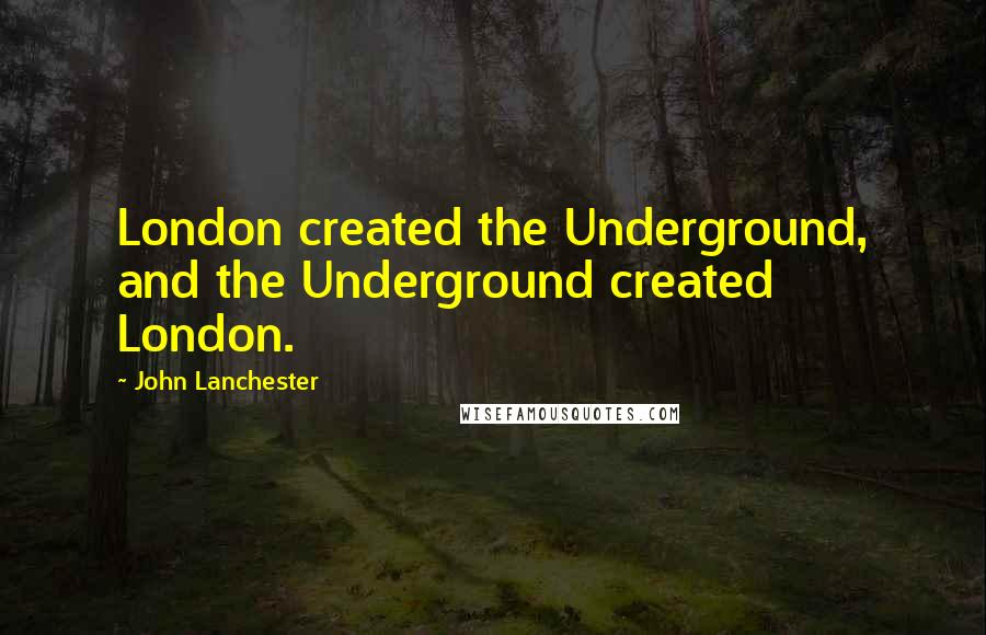 John Lanchester Quotes: London created the Underground, and the Underground created London.