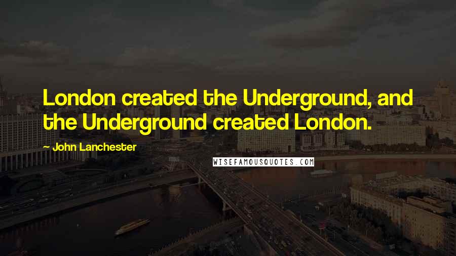 John Lanchester Quotes: London created the Underground, and the Underground created London.