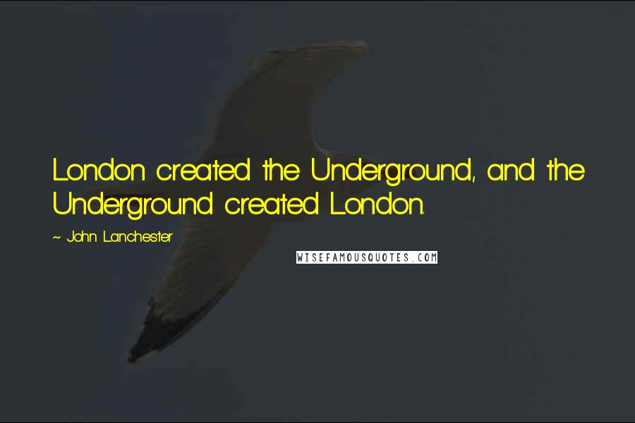 John Lanchester Quotes: London created the Underground, and the Underground created London.