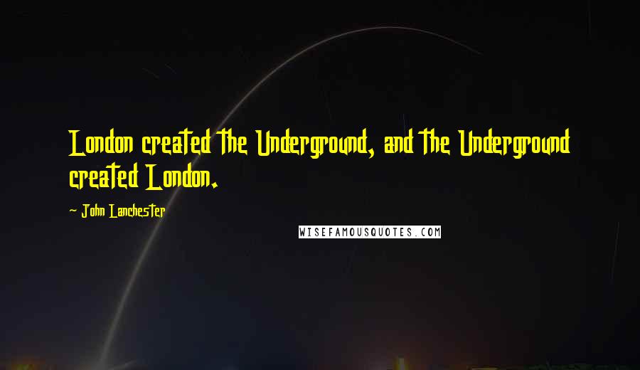 John Lanchester Quotes: London created the Underground, and the Underground created London.