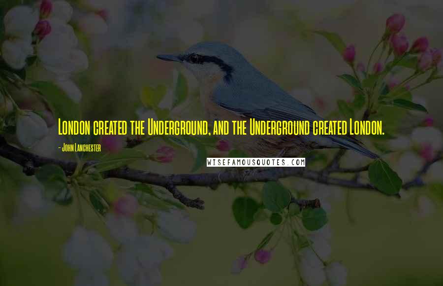 John Lanchester Quotes: London created the Underground, and the Underground created London.