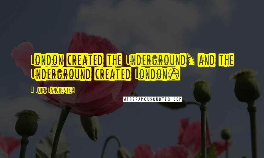John Lanchester Quotes: London created the Underground, and the Underground created London.
