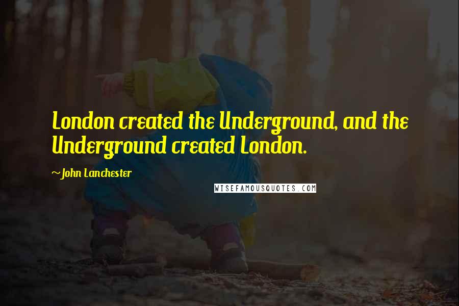 John Lanchester Quotes: London created the Underground, and the Underground created London.
