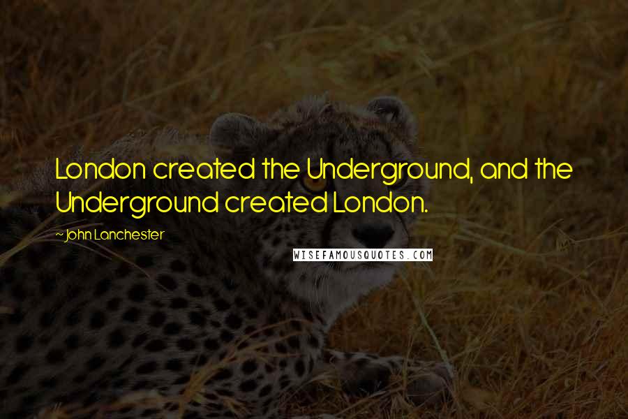 John Lanchester Quotes: London created the Underground, and the Underground created London.