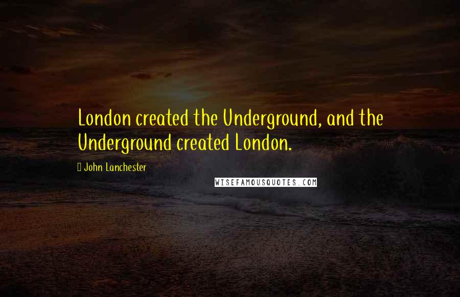 John Lanchester Quotes: London created the Underground, and the Underground created London.
