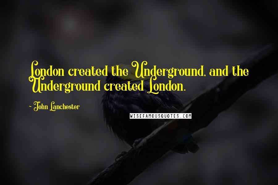 John Lanchester Quotes: London created the Underground, and the Underground created London.