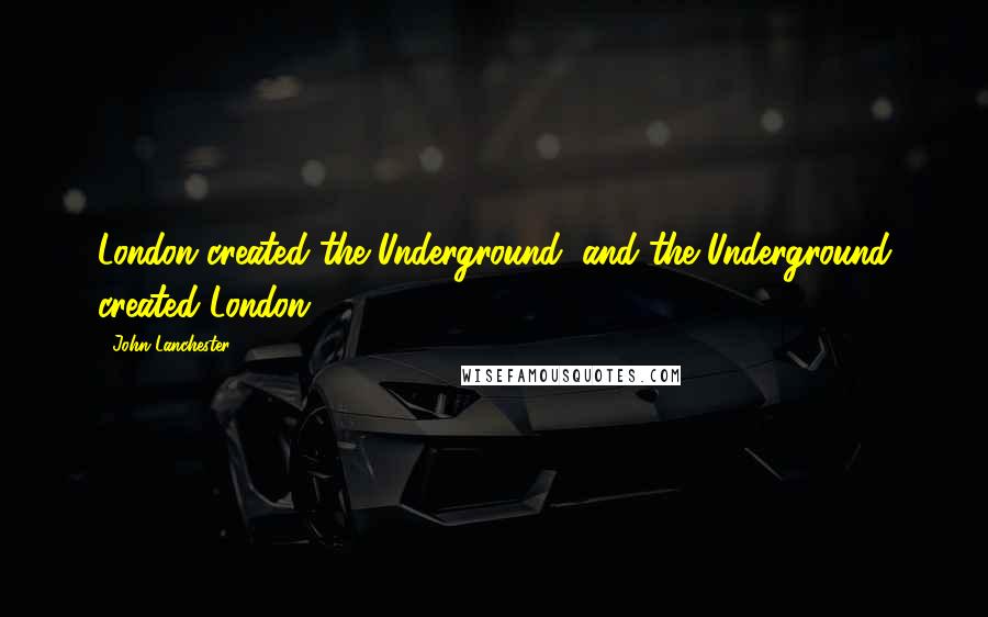 John Lanchester Quotes: London created the Underground, and the Underground created London.