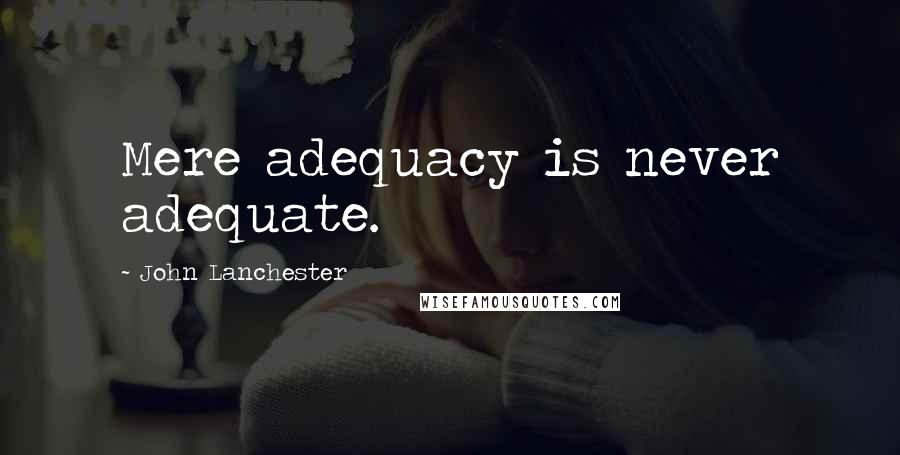 John Lanchester Quotes: Mere adequacy is never adequate.