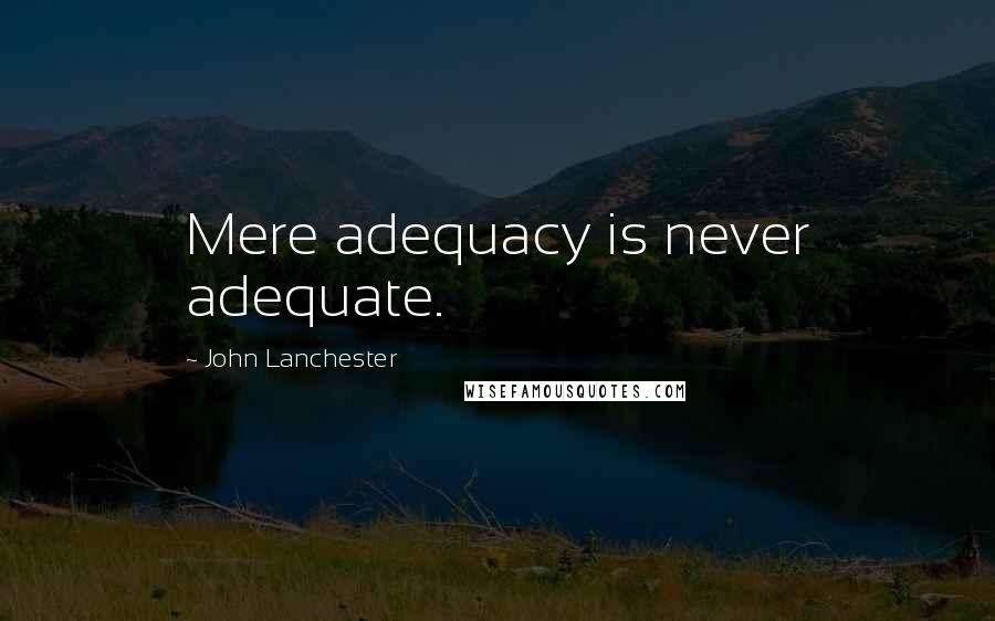John Lanchester Quotes: Mere adequacy is never adequate.