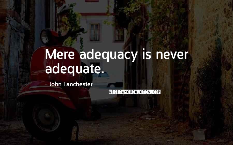 John Lanchester Quotes: Mere adequacy is never adequate.