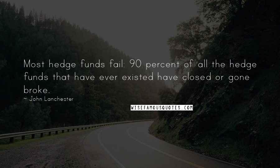 John Lanchester Quotes: Most hedge funds fail: 90 percent of all the hedge funds that have ever existed have closed or gone broke.