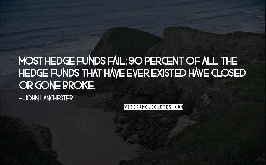 John Lanchester Quotes: Most hedge funds fail: 90 percent of all the hedge funds that have ever existed have closed or gone broke.