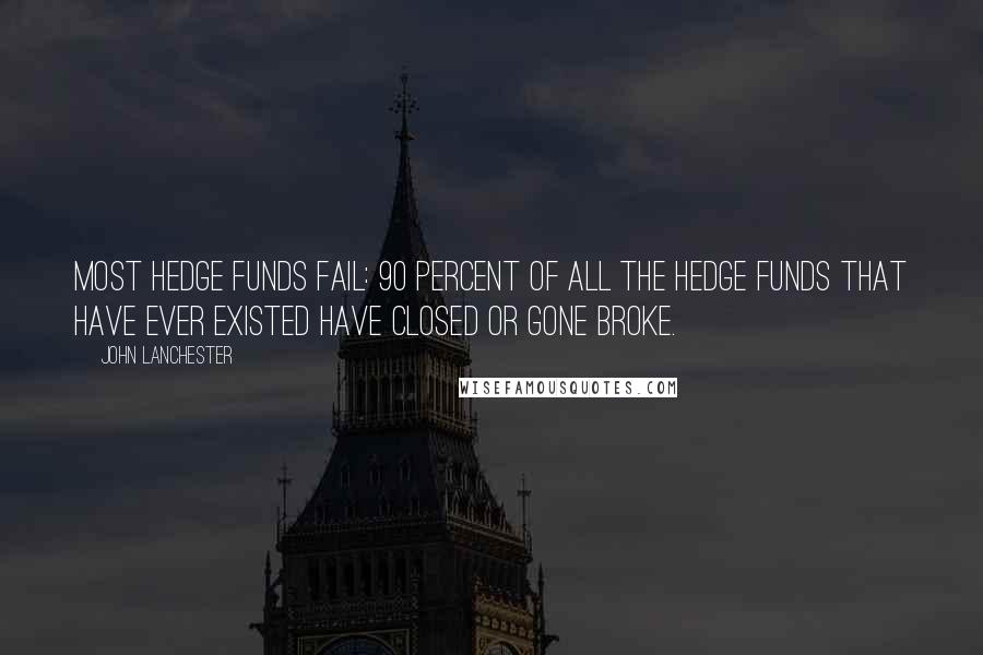 John Lanchester Quotes: Most hedge funds fail: 90 percent of all the hedge funds that have ever existed have closed or gone broke.