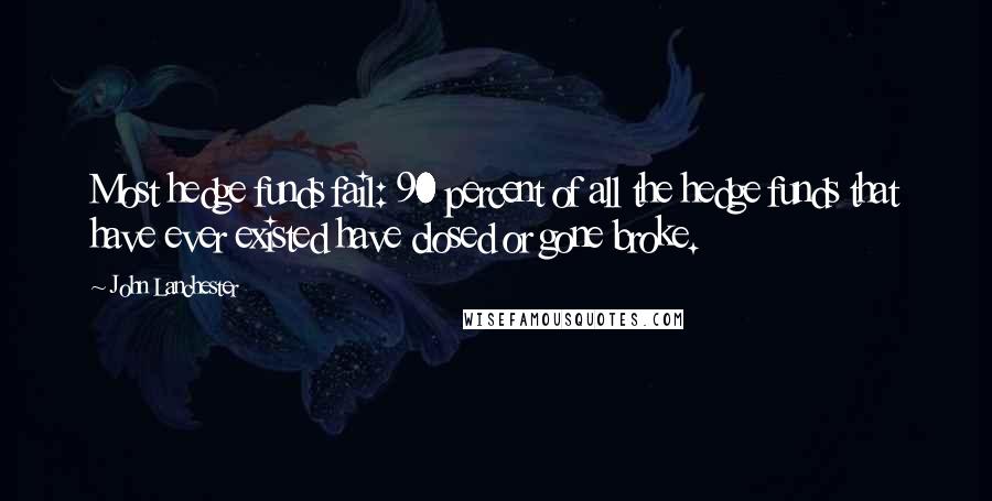 John Lanchester Quotes: Most hedge funds fail: 90 percent of all the hedge funds that have ever existed have closed or gone broke.