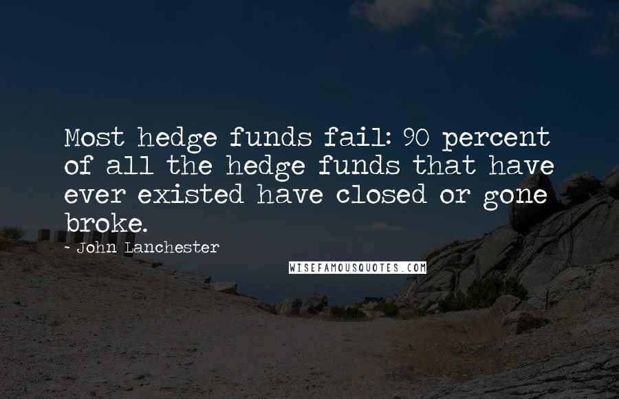 John Lanchester Quotes: Most hedge funds fail: 90 percent of all the hedge funds that have ever existed have closed or gone broke.